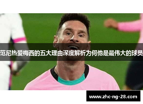 范尼热爱梅西的五大理由深度解析为何他是最伟大的球员