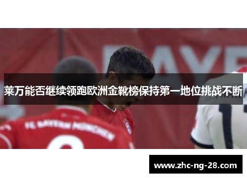 莱万能否继续领跑欧洲金靴榜保持第一地位挑战不断