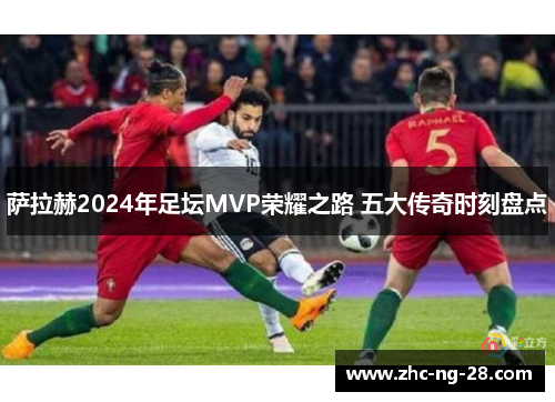 萨拉赫2024年足坛MVP荣耀之路 五大传奇时刻盘点