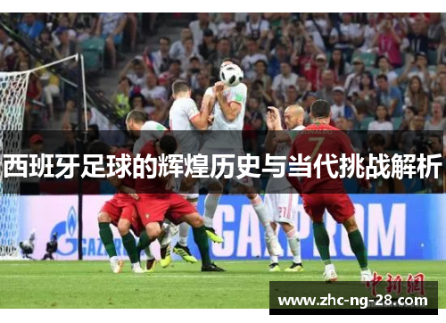 西班牙足球的辉煌历史与当代挑战解析