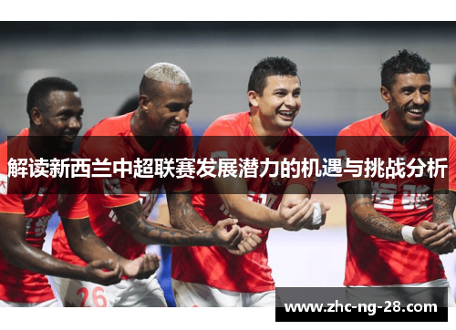 解读新西兰中超联赛发展潜力的机遇与挑战分析