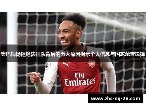 奥巴梅扬拒绝法国队背后的五大原因揭示个人信念与国家荣誉抉择