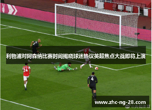 利物浦对阿森纳比赛时间揭晓球迷热议英超焦点大战即将上演