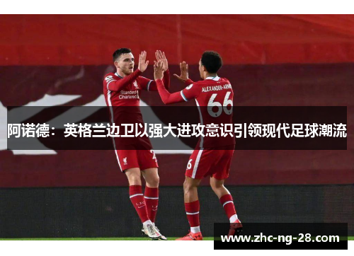 阿诺德：英格兰边卫以强大进攻意识引领现代足球潮流