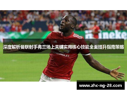 深度解析曼联射手弗兰场上关键实用核心技能全面提升指南策略