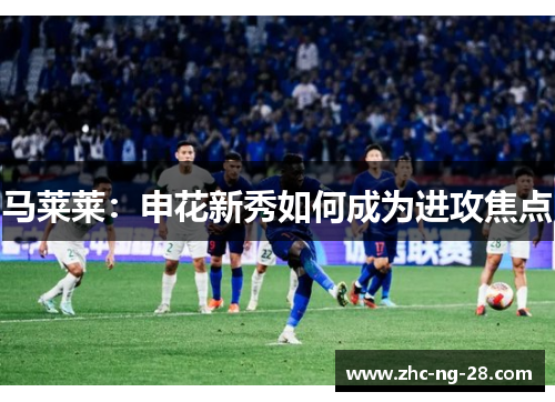 马莱莱:申花新秀如何成为进攻焦点 马莱莱:申花新秀如何成为进攻焦点
