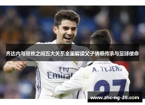 齐达内与恩佐之间五大关系全面解读父子情感传承与足球使命