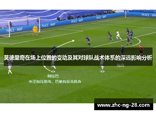 莫德里奇在场上位置的变动及其对球队战术体系的深远影响分析 莫德里奇在场上位置的变动及其对球队战术体系的深远影响分析