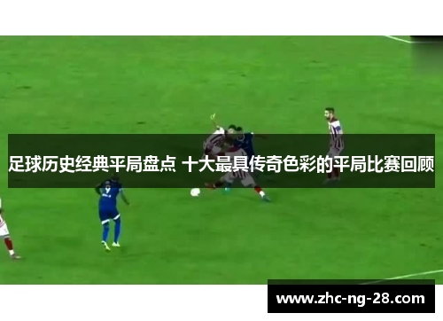 足球历史经典平局盘点 十大最具传奇色彩的平局比赛回顾