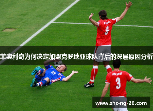 菲奥利奇为何决定加盟克罗地亚球队背后的深层原因分析 菲奥利奇为何决定加盟克罗地亚球队背后的深层原因分析
