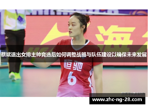 蔡斌退出女排主帅竞选后如何调整战略与队伍建设以确保未来发展