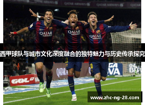 西甲球队与城市文化深度融合的独特魅力与历史传承探究 西甲球队与城市文化深度融合的独特魅力与历史传承探究