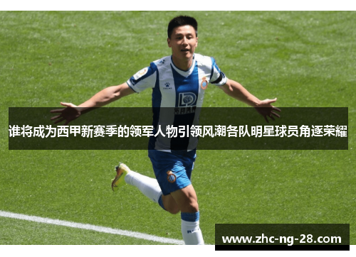 谁将成为西甲新赛季的领军人物引领风潮各队明星球员角逐荣耀