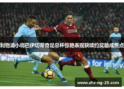 利物浦小将巴伊切蒂奇足总杯惊艳表现获续约奖励成焦点