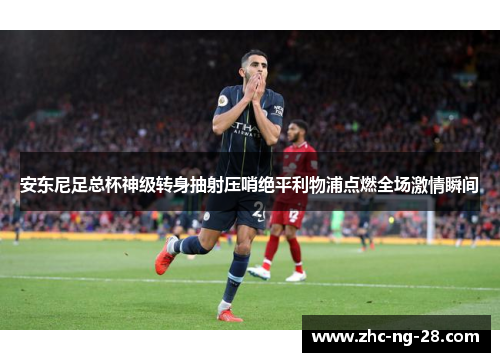安东尼足总杯神级转身抽射压哨绝平利物浦点燃全场激情瞬间 安东尼足总杯神级转身抽射压哨绝平利物浦点燃全场激情瞬间