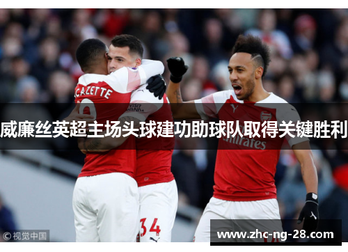 威廉丝英超主场头球建功助球队取得关键胜利