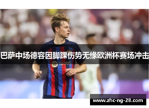 巴萨中场德容因脚踝伤势无缘欧洲杯赛场冲击