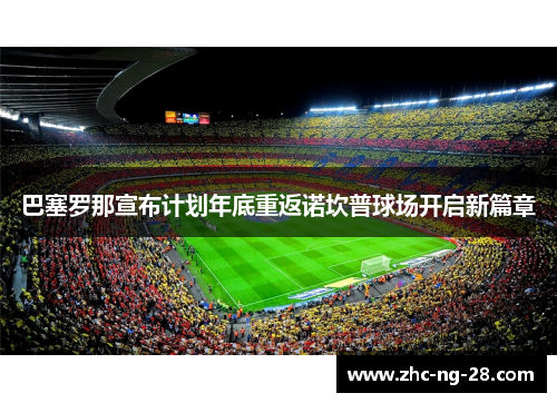 巴塞罗那宣布计划年底重返诺坎普球场开启新篇章 巴塞罗那宣布计划年底重返诺坎普球场开启新篇章