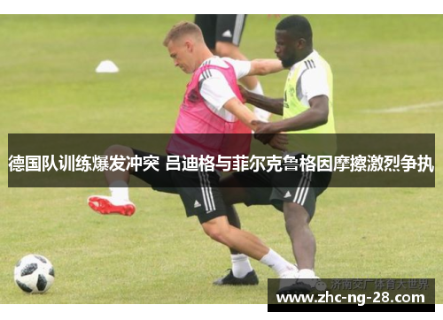 德国队训练爆发冲突 吕迪格与菲尔克鲁格因摩擦激烈争执