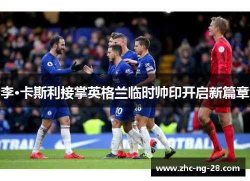 李·卡斯利接掌英格兰临时帅印开启新篇章