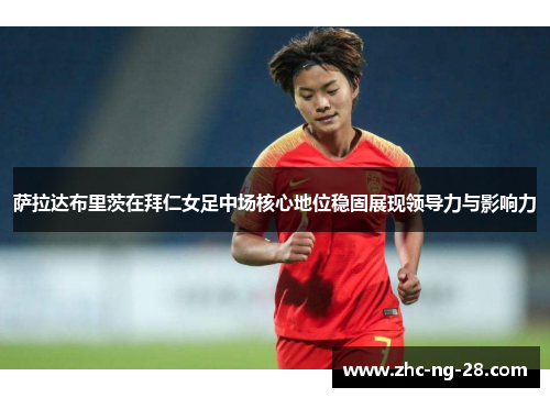 萨拉达布里茨在拜仁女足中场核心地位稳固展现领导力与影响力