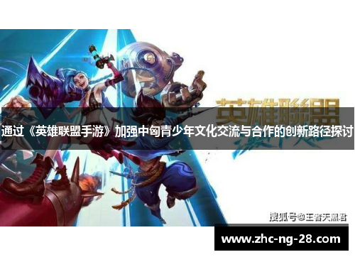 通过《英雄联盟手游》加强中匈青少年文化交流与合作的创新路径探讨