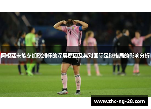 阿根廷未能参加欧洲杯的深层原因及其对国际足球格局的影响分析