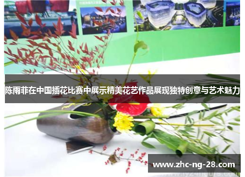 陈雨菲在中国插花比赛中展示精美花艺作品展现独特创意与艺术魅力 陈雨菲在中国插花比赛中展示精美花艺作品展现独特创意与艺术魅力