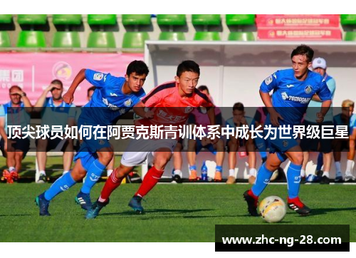 顶尖球员如何在阿贾克斯青训体系中成长为世界级巨星 顶尖球员如何在阿贾克斯青训体系中成长为世界级巨星