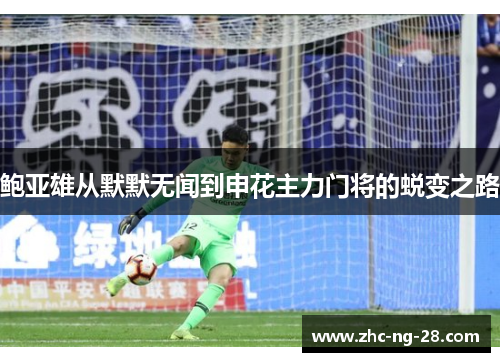 鲍亚雄从默默无闻到申花主力门将的蜕变之路