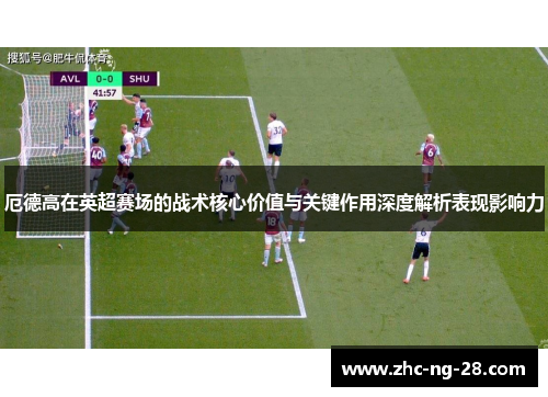 厄德高在英超赛场的战术核心价值与关键作用深度解析表现影响力 厄德高在英超赛场的战术核心价值与关键作用深度解析表现影响力